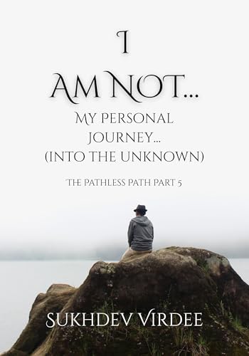 I Am Not: My Personal Journey (...Into the Unknown): The Pathless Path: Part 5 (The Pathless Path: A Sacred Journey Through Love, Wisdom, and Service... into the Unknown)