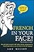French In Your Face!: 1,001 Smiles, Frowns, Laughs, and Gestures to get your point across in French