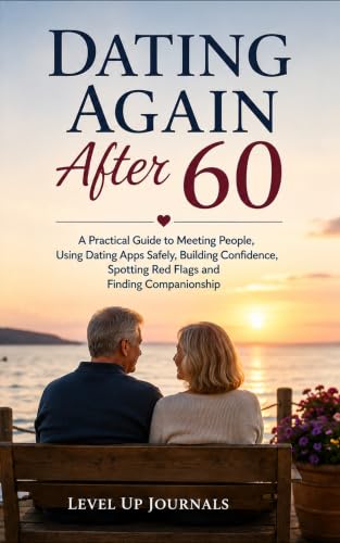 Dating Again After 60: A Practical Guide to Meeting People, Using Dating Apps Safely, Building Confidence, Spotting Red Flags and Finding Companionship