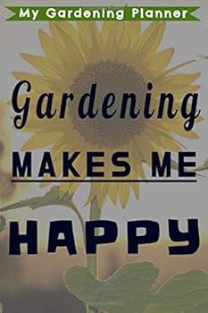 Gardening Makes Me Happy : A Perfect Garden Journal,planner and Logbook with Multiple Ways to Record Your Work in the Garden, Get Organized, Keep Records, Plan for the Future, and Grow the Most Amazin