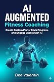 AI Augmented Fitness Coaching: 15+ Prompt Recipes to Automate Workouts, Nutrition Plans, and Client Motivation with AI