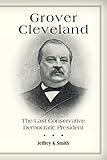 Grover Cleveland: The Last Conservative Democratic President - Jeffrey K Smith 