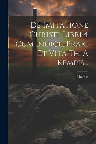 De Imitatione Christi, Libri 4 Cum Indice, Praxi Et Vita Th. A Kempis... (Latin Edition)