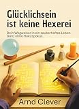 Glücklichsein ist keine Hexerei: Wegbegleiter in ein zauberhaftes Leben. Ganz ohne Hokus-Pokus.