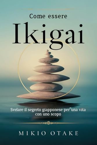 Come essere Ikigai: Svelare il segreto giapponese per una vita con uno scopo (Italian Edition)