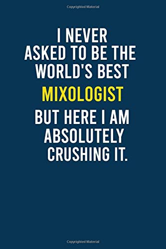 I Never Asked To Be The World's Best Mixologist But Here I am Absolutely Crushing It.: Funny Quotes Mixologist Lined Notebook Gift for Coworker, ... Gift, Diary Gift For Mixologist Coworker .