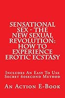 Sensational Sex - The New Sexual Revolution: How To Experience Erotic Ecstasy 1515163733 Book Cover