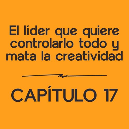 El líder que quiere controlarlo todo y mata la creatividad | Capítulo 17