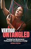 Vertigo Untangled: Breaking Free: My Journey to Finding Relief From Vertigo and Dizziness