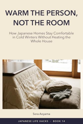 Warm the Person, Not the Room: How Japanese Homes Stay Comfortable in Cold Winters Without Heating the Whole House (Japanese Life Hacks Book 14)