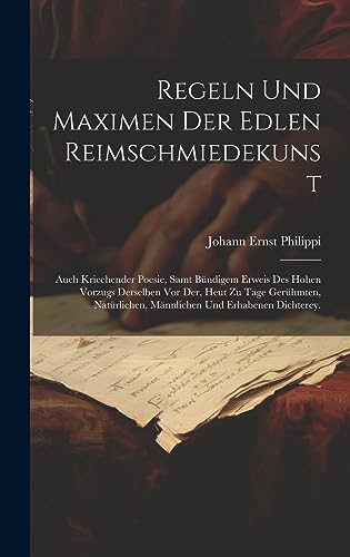 Regeln und Maximen der edlen Reimschmiedekunst: Auch kriechender Poesie, samt bündigem erweis des hohen Vorzugs derselben vor der, heut zu Tage ... männlichen und erhabenen Dichterey.