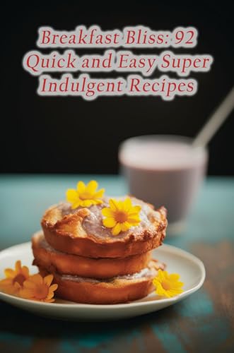 Breakfast Bliss: 92 Quick and Easy Super Indulgent Recipes