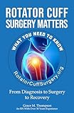 Rotator Cuff Surgery Matters: From Diagnosis to Surgery to Rehab (The Rotator Cuff Journey)