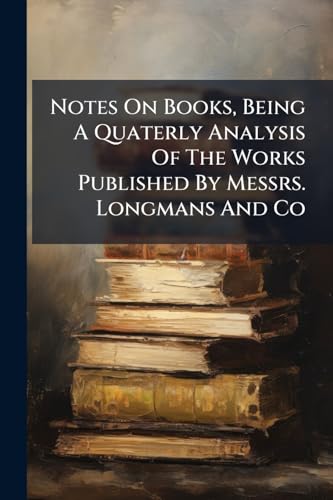 Notes On Books, Being A Quaterly Analysis Of The Works Published By Messrs. Longmans And Co