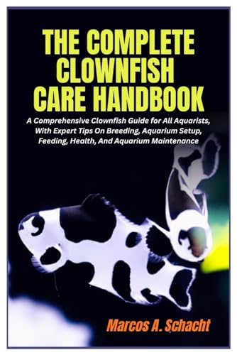 The Complete Clownfish Care Handbook: A Comprehensive Clownfish Guide for All Aquarists, With Expert Tips On Breeding, Aquarium Setup, Feeding, Health, And Aquarium Maintenance