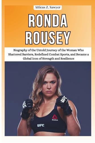 RONDA ROUSEY: Biography of the Untold Journey of the Woman Who Shattered Barriers, Redefined Combat Sports...