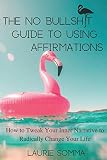 The No Bullshit Guide To Using Affirmations: How To Tweak Your Inner Narrative To Radically Change Your Life