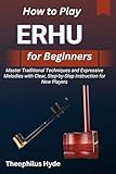  HOW TO PLAY ERHU FOR BEGINNERS: Master Traditional Techniques and Expressive Melodies with Clear, Step-by-Step Instruction for New Players