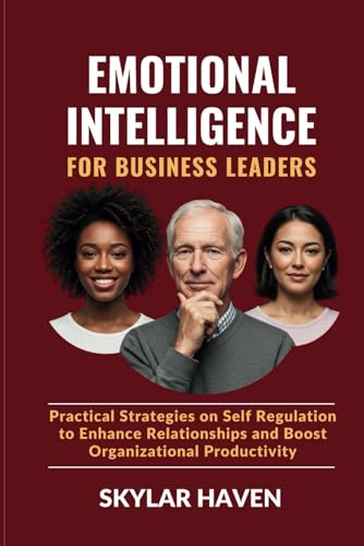 Emotional Intelligence for Business Leaders: Practical Strategies on Self Regulation to Enhance Relationships and Boost Organizational Productivity