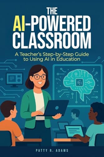 The AI-Powered Classroom: A Teacher's Step-by-Step Guide to Using AI in Education (Artificial Intelligence)
