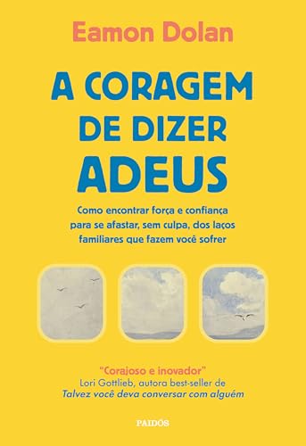 A coragem de dizer adeus: como encontrar força e confiança para se afastar, sem culpa, dos laços familiares que fazem você sofrer