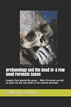 Archaeology and the Dead IV: A Few Good Forensic Cases: Lessons from beyond the grave – What the bones can tell us about the life and death of the recently deceased