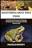 MASTERING GRAY TREE FROG CARE: Your All-in-One Resource for Nurturing, Feeding, Housing, and Keeping a Healthy Gray Tree Frog