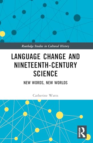 Language Change and Nineteenth-Century Science: New Words, New Worlds (Routledge Studies in Cultural History)