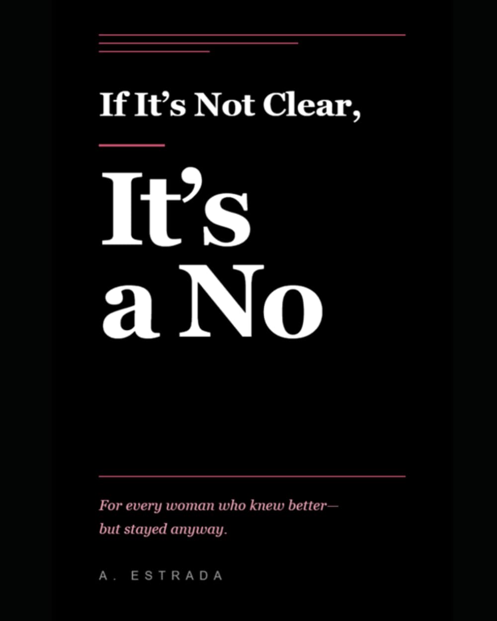 IF IT’S NOT CLEAR, IT’S A NO: For every woman who knew better— but stayed anyway.