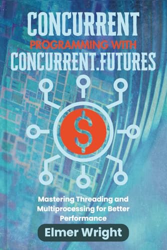 CONCURRENT PROGRAMMING WITH CONCURRENT.FUTURES: Mastering Threading and Multiprocessing for Better Performance (Tech Programs For Beginners series)