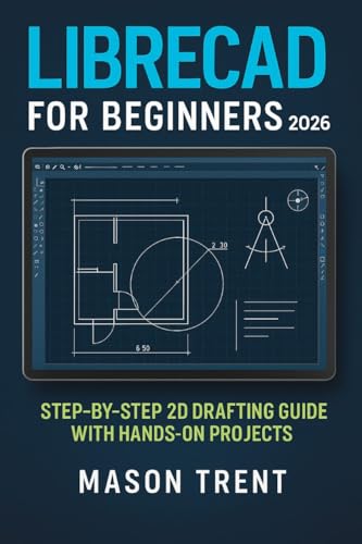 LibreCAD for Beginners 2026 : Step-by-Step 2D Drafting Guide with Hands-On Projects (The Complete CAD Learning Series)