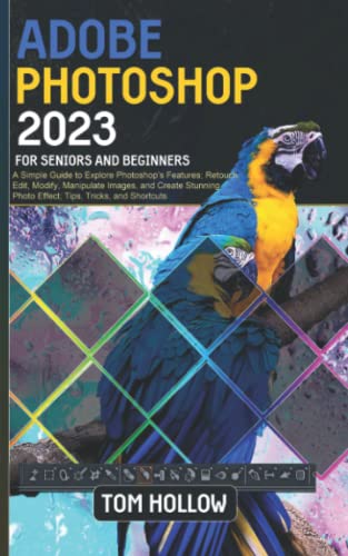 Adobe Photoshop 2023 For Seniors And Beginners: A Simple Guide To Explore Photoshop’s Features; Retouch, Edit, Modify, Manipulate Images, And Create Stunning Photo Effect; Tips, Tricks, And Shortcuts #TOP16