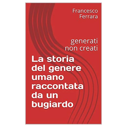 La storia del genere umano raccontata da un bugiardo: generati non creati (Italian Edition)