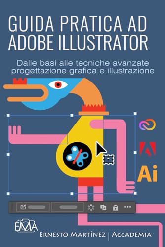 GUIDA PRATICA AD ADOBE ILLUSTRATOR: Dalle basi alle tecniche avanzate di progettazione grafica e illustrazione