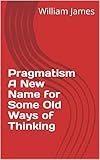Pragmatism A New Name for Some Old Ways of Thinking