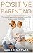 POSITIVE PARENTING: The Essential Guide To The Most Important Years of Your Child's Life