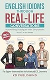 English Idioms Through Real-Life Conversations: Storytelling Dialogues with Characters. For Upper-Intermediate to Advanced ESL Learners.