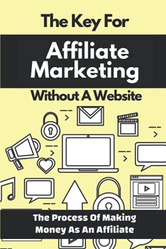 The Key For Affiliate Marketing Without A Website: The Process Of...