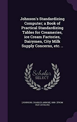 Johnson's Standardizing Computer; a Book of Practical Standardizing Tables for Creameries, ice Cream Factories, Dairymen, City Milk Supply Concerns, etc. ..
