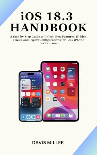 iOS 18.3 Handbook: A Step-by-Step Guide to Unlock New Features, Hidden Tricks, and Expert Configurations for Peak iPhone Performance (Ai, Inventions, Technology, Gadget reviews) (English Edition) - Miller , Davis