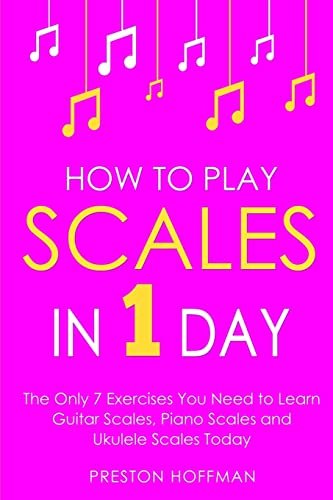 How to Play Scales: In 1 Day - The Only 7 Exercises You Need to Learn Guitar Scales, Piano Scales and Ukulele Scales Today (Music)