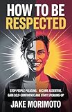 How To Be Respected: Stop people pleasing, become assertive, gain self-confidence and start speaking-up (Unconventional Book 3)