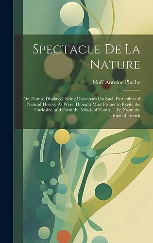 Spectacle De La Nature: Or, Nature Display'd. Being Discourses On Such Particulars of Natural History As Were Thought Most Proper to Excite the ... of Youth ... Tr. From the Original French