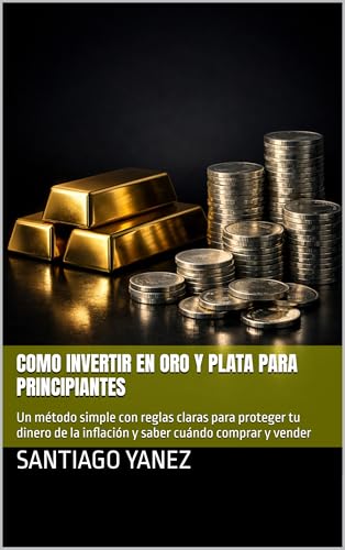 Como Invertir en Oro y Plata para Principiantes: Un método simple con reglas claras para proteger tu dinero de la inflación y saber cuándo comprar y vender