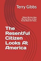 The Resentful Citizen Looks At America: Where We Are, How We Got Here, & How To Get Back On Track. B0D1N7TJ98 Book Cover