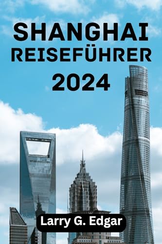 SHANGHAI REISEFÜHRER 2024: Beste Reisezeit, Top-Attraktionen, Übernachtungsmöglichkeiten, Aktivitäten, Reiseplanung und alles, was Sie wissen müssen. (German Edition)