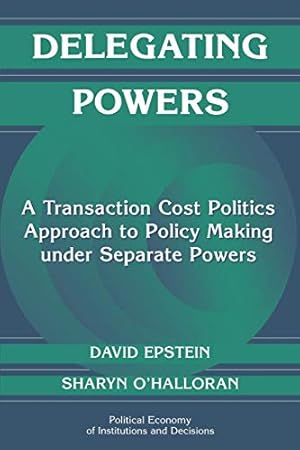 Delegating Powers: A Transaction Cost Politics Approach to Policy Making under Separate Powers (Political Economy of Institutions and Decisions)