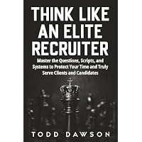 Think Like an Elite Recruiter: Master the Questions, Scripts,