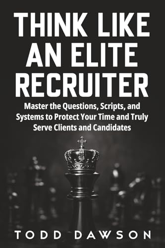 Think Like an Elite Recruiter: Master the Questions, Scripts, and Systems to Protect Your Time and Truly Serve Clients and Candidates