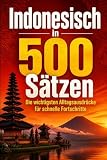Indonesisch in 500 Sätzen : Die wichtigsten Alltagsausdrücke für schnelle Fortschritte: Ihr schneller Einstieg in die Indonesische Sprache, kompakt ... für Anfänger, Reisende und Selbstlerner